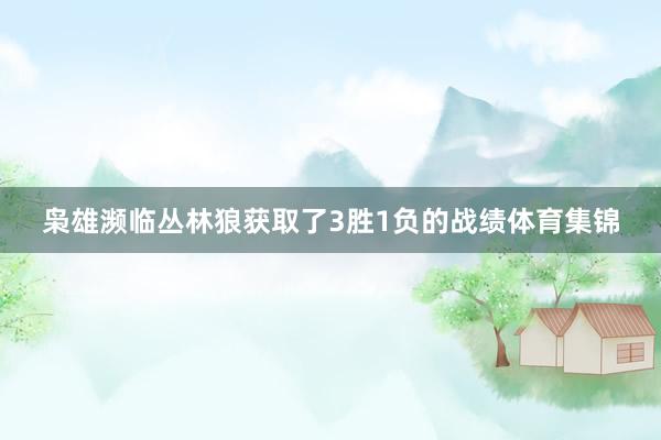枭雄濒临丛林狼获取了3胜1负的战绩体育集锦