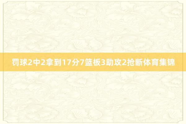罚球2中2拿到17分7篮板3助攻2抢断体育集锦