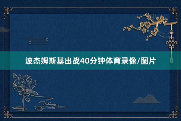 波杰姆斯基出战40分钟体育录像/图片