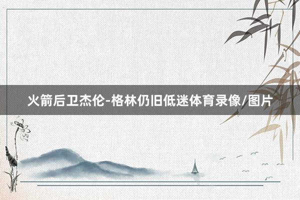 火箭后卫杰伦-格林仍旧低迷体育录像/图片