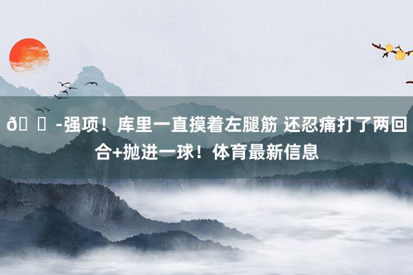 😭强项！库里一直摸着左腿筋 还忍痛打了两回合+抛进一球！体育最新信息
