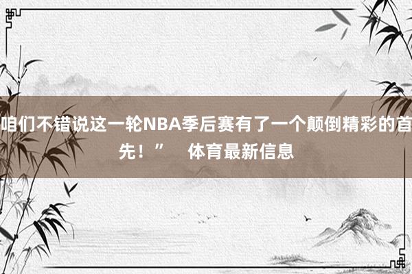 咱们不错说这一轮NBA季后赛有了一个颠倒精彩的首先！”    体育最新信息