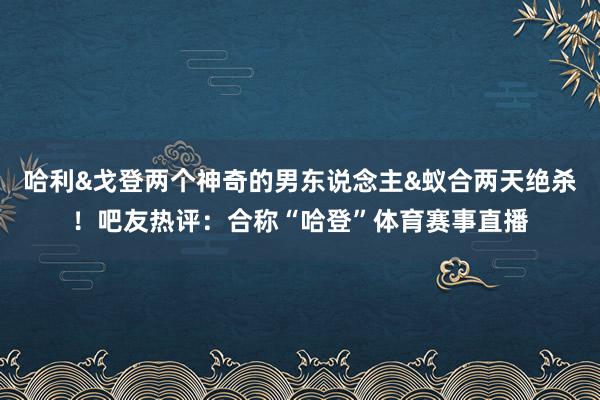 哈利&戈登两个神奇的男东说念主&蚁合两天绝杀！吧友热评：合称“哈登”体育赛事直播