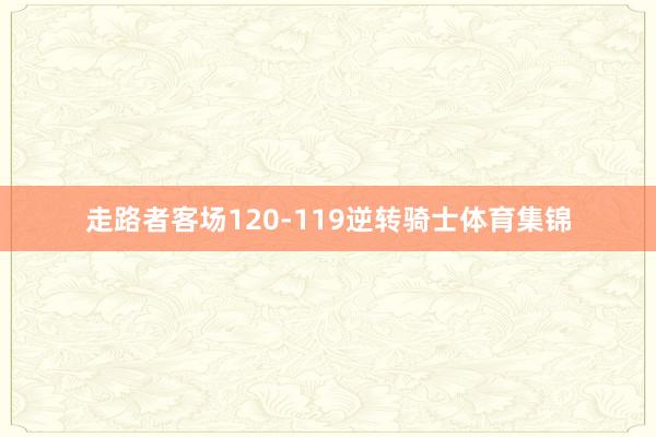 走路者客场120-119逆转骑士体育集锦