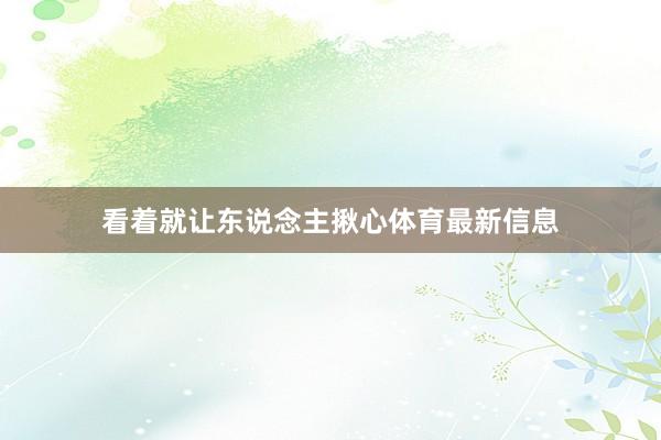 看着就让东说念主揪心体育最新信息