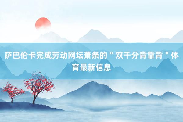 萨巴伦卡完成劳动网坛萧条的＂双千分背靠背＂体育最新信息
