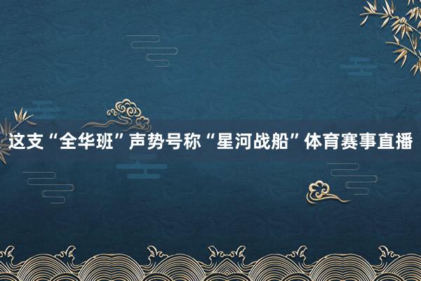这支“全华班”声势号称“星河战船”体育赛事直播