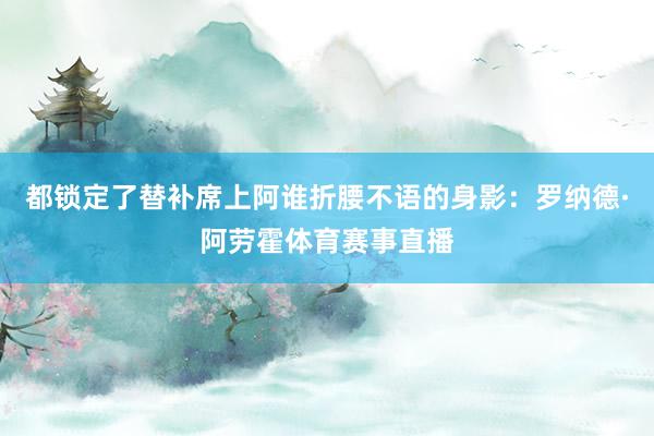 都锁定了替补席上阿谁折腰不语的身影：罗纳德·阿劳霍体育赛事直播