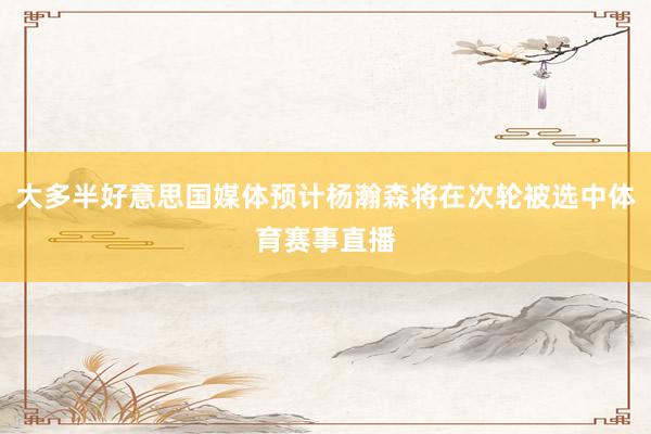 大多半好意思国媒体预计杨瀚森将在次轮被选中体育赛事直播