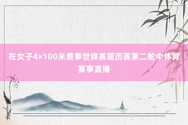 在女子4×100米费事世锦赛履历赛第二轮中体育赛事直播