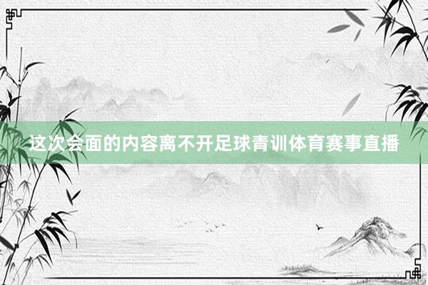 这次会面的内容离不开足球青训体育赛事直播