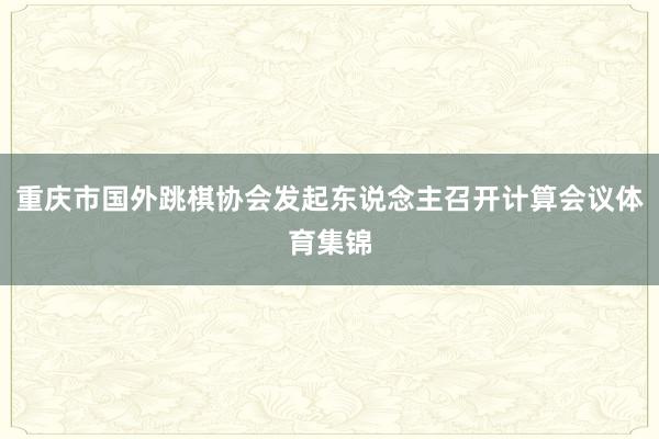 重庆市国外跳棋协会发起东说念主召开计算会议体育集锦