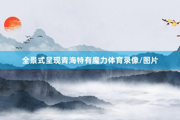 全景式呈现青海特有魔力体育录像/图片