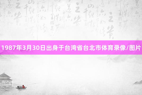 1987年3月30日出身于台湾省台北市体育录像/图片