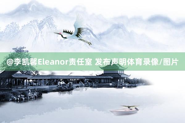 @李凯馨Eleanor责任室 发布声明体育录像/图片