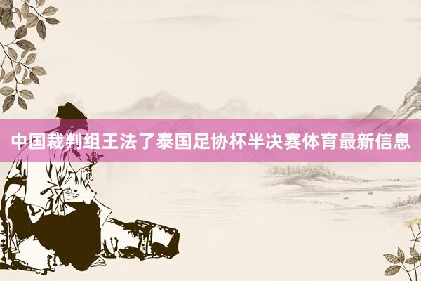 中国裁判组王法了泰国足协杯半决赛体育最新信息