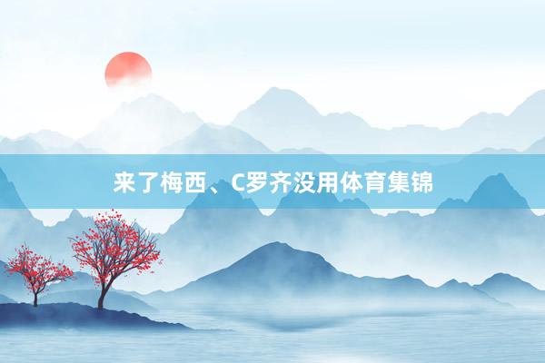 来了梅西、C罗齐没用体育集锦