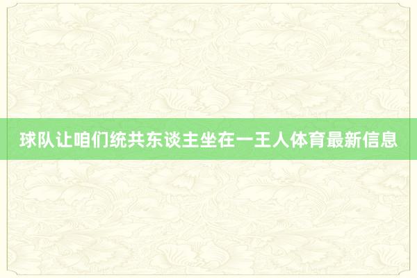 球队让咱们统共东谈主坐在一王人体育最新信息
