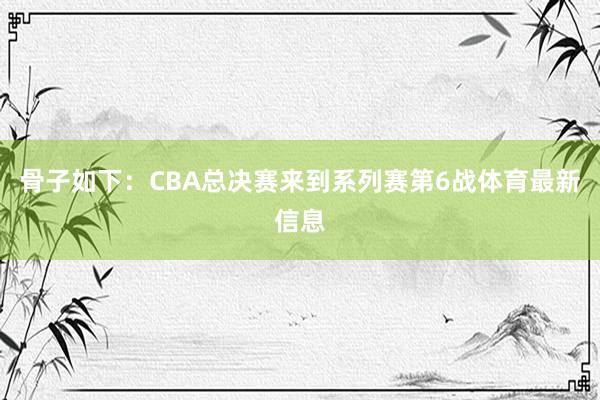 骨子如下：　　CBA总决赛来到系列赛第6战体育最新信息
