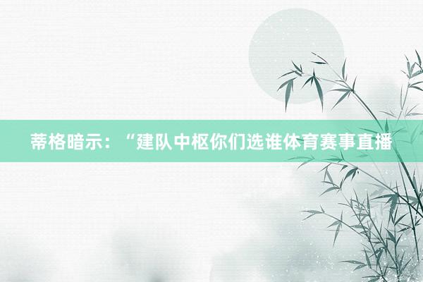 蒂格暗示：“建队中枢你们选谁体育赛事直播