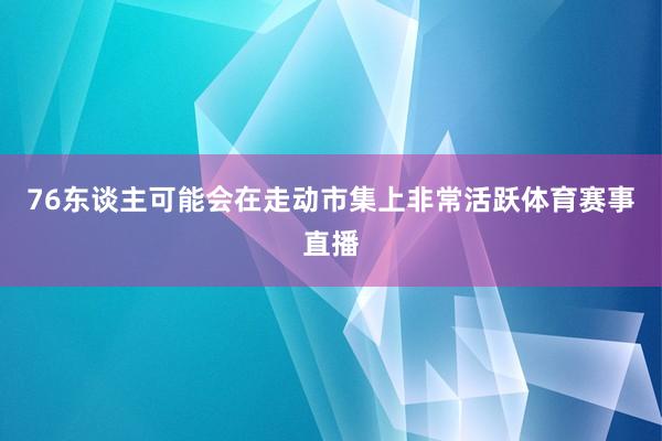 76东谈主可能会在走动市集上非常活跃体育赛事直播