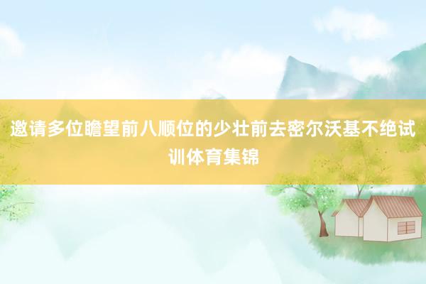 邀请多位瞻望前八顺位的少壮前去密尔沃基不绝试训体育集锦