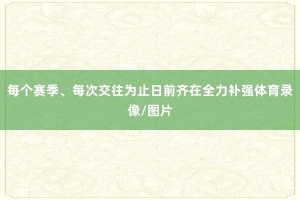 每个赛季、每次交往为止日前齐在全力补强体育录像/图片