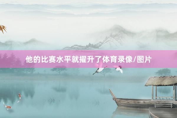 他的比赛水平就擢升了体育录像/图片
