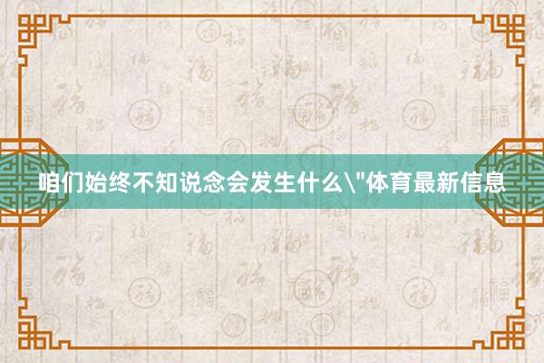 咱们始终不知说念会发生什么