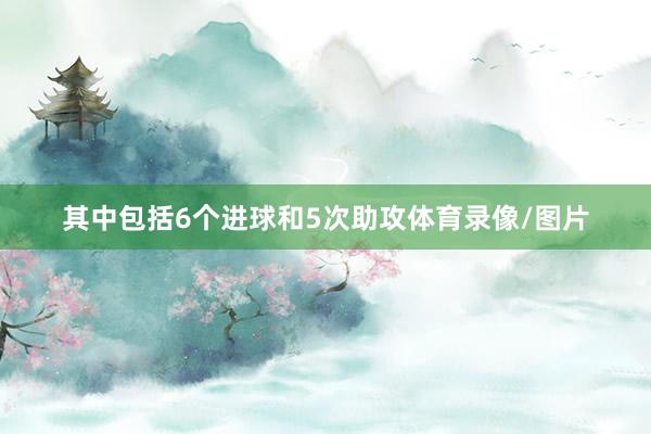 其中包括6个进球和5次助攻体育录像/图片