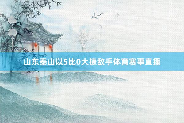 山东泰山以5比0大捷敌手体育赛事直播