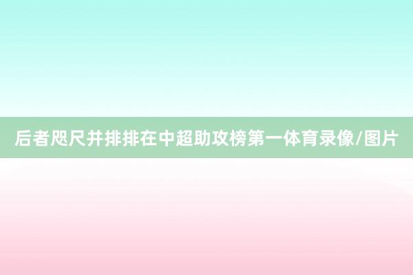 后者咫尺并排排在中超助攻榜第一体育录像/图片