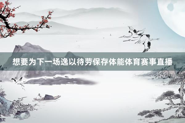 想要为下一场逸以待劳保存体能体育赛事直播