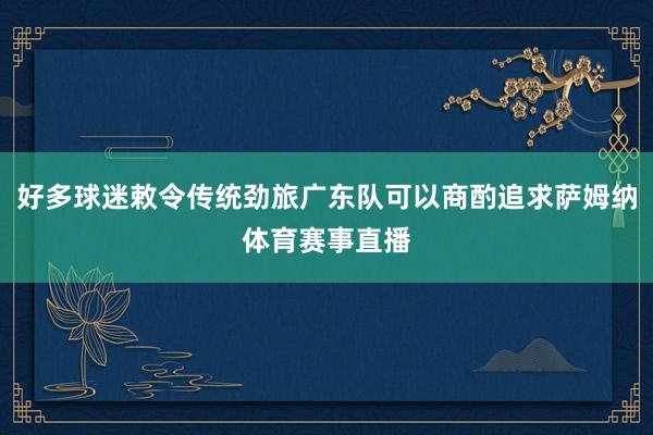 好多球迷敕令传统劲旅广东队可以商酌追求萨姆纳体育赛事直播