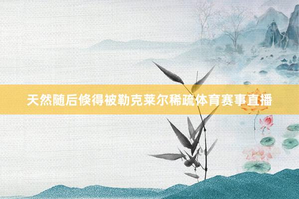 天然随后倏得被勒克莱尔稀疏体育赛事直播