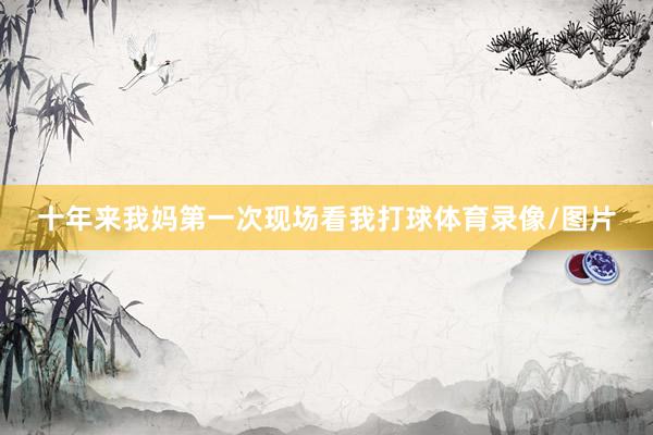 十年来我妈第一次现场看我打球体育录像/图片