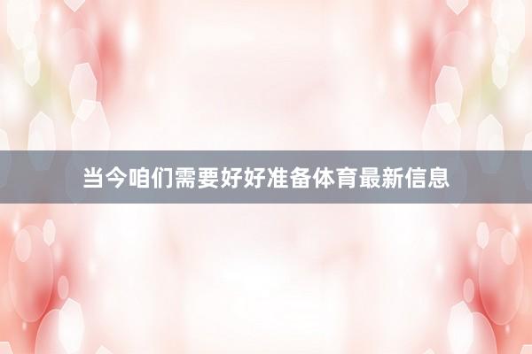当今咱们需要好好准备体育最新信息