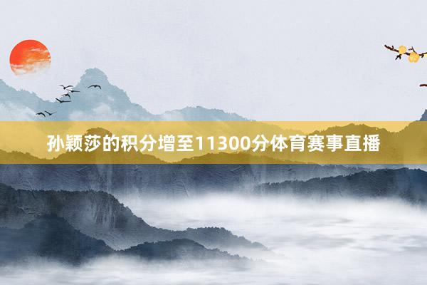 孙颖莎的积分增至11300分体育赛事直播