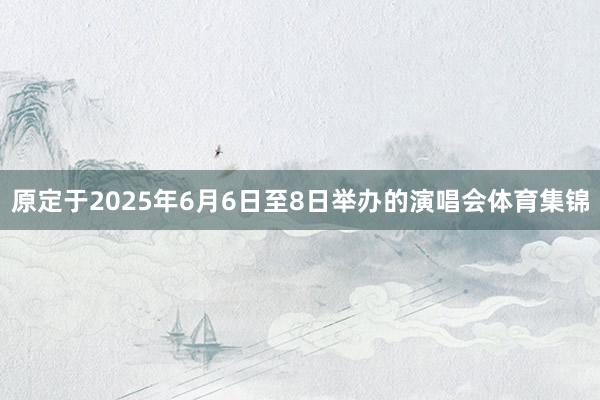 原定于2025年6月6日至8日举办的演唱会体育集锦