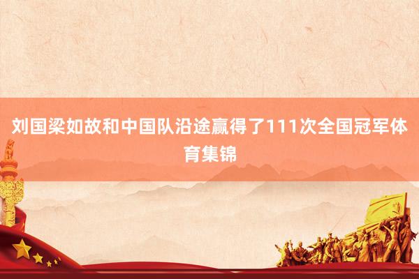 刘国梁如故和中国队沿途赢得了111次全国冠军体育集锦