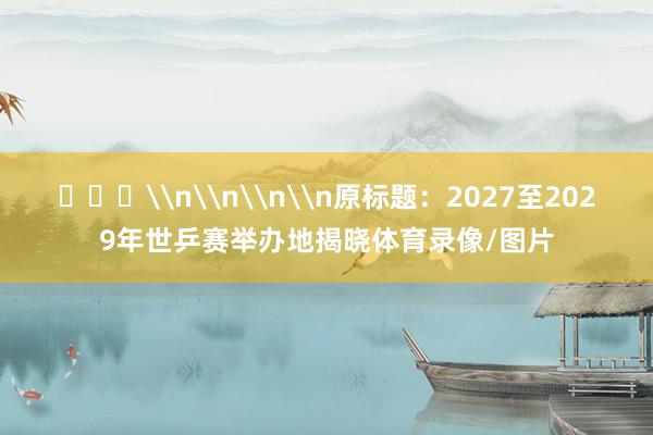 ​​​\n\n\n\n原标题：2027至2029年世乒赛举办地揭晓体育录像/图片