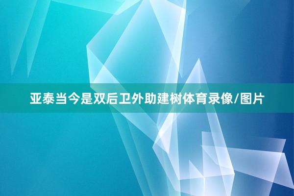 亚泰当今是双后卫外助建树体育录像/图片