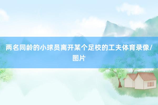 两名同龄的小球员离开某个足校的工夫体育录像/图片