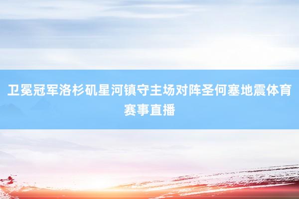 卫冕冠军洛杉矶星河镇守主场对阵圣何塞地震体育赛事直播