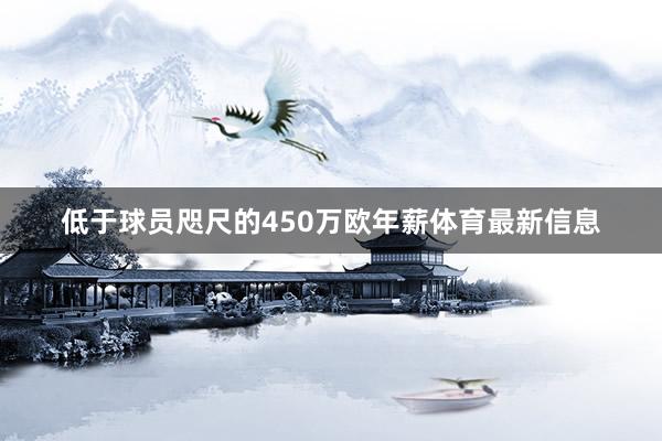 低于球员咫尺的450万欧年薪体育最新信息