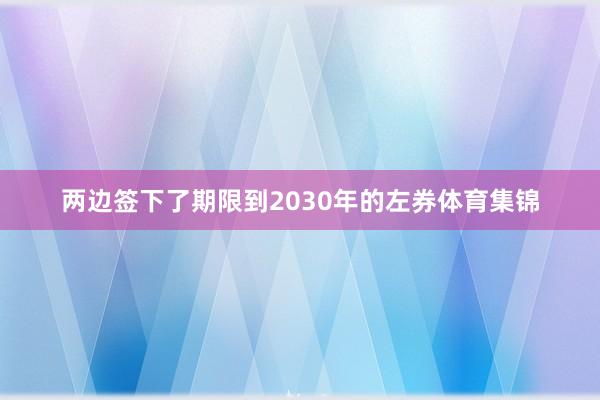两边签下了期限到2030年的左券体育集锦