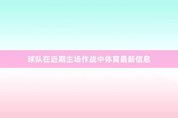 球队在近期主场作战中体育最新信息