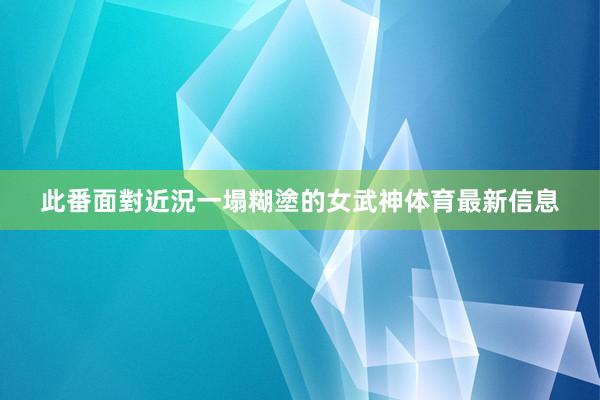 此番面對近況一塌糊塗的女武神体育最新信息