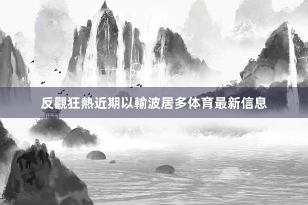 反觀狂熱近期以輸波居多体育最新信息