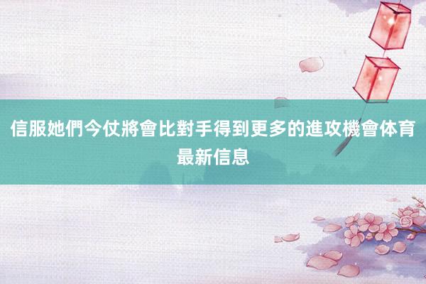 信服她們今仗將會比對手得到更多的進攻機會体育最新信息